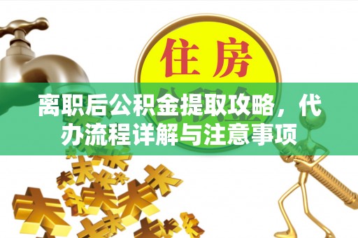 大埤离职后公积金提取攻略，代办流程详解与注意事项