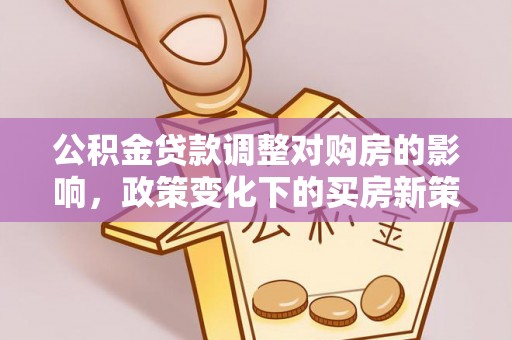 大埤公积金贷款调整对购房的影响，政策变化下的买房新策略