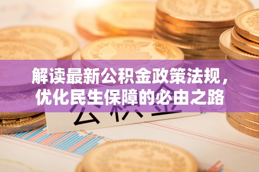 大埤解读最新公积金政策法规，优化民生保障的必由之路
