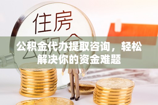 大埤公积金代办提取咨询，轻松解决你的资金难题