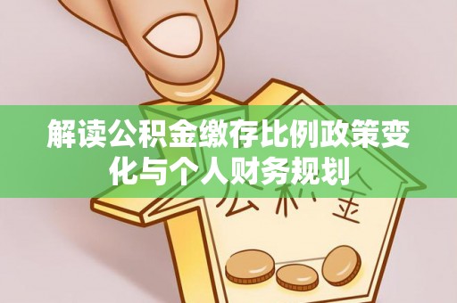 大埤解读公积金缴存比例政策变化与个人财务规划