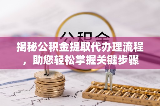 大埤揭秘公积金提取代办理流程，助您轻松掌握关键步骤