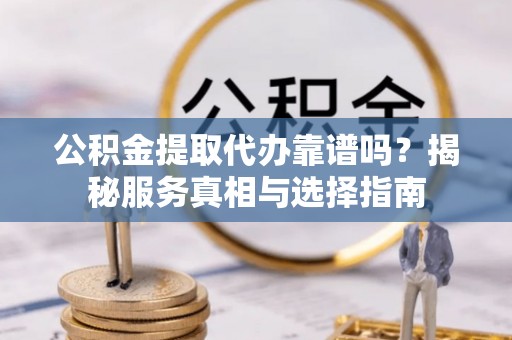 大埤公积金提取代办靠谱吗？揭秘服务真相与选择指南
