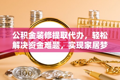 大埤公积金装修提取代办，轻松解决资金难题，实现家居梦想