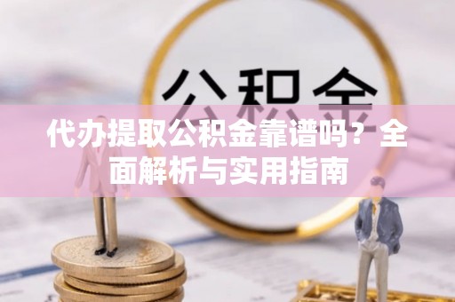 大埤代办提取公积金靠谱吗？全面解析与实用指南