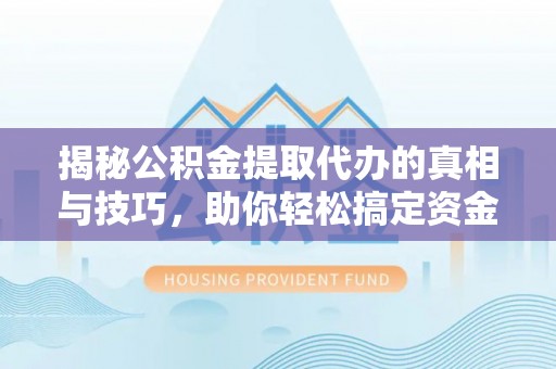 大埤揭秘公积金提取代办的真相与技巧，助你轻松搞定资金问题