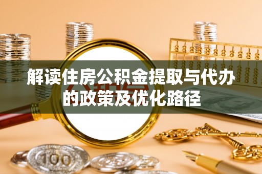 大埤解读住房公积金提取与代办的政策及优化路径