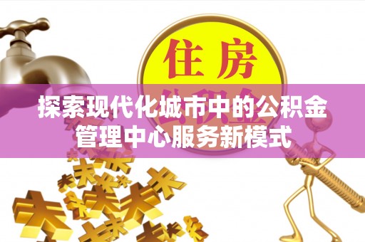 大埤探索现代化城市中的公积金管理中心服务新模式