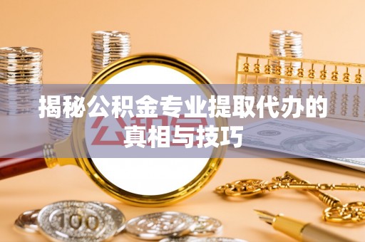 大埤揭秘公积金专业提取代办的真相与技巧