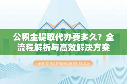 大埤公积金提取代办要多久？全流程解析与高效解决方案