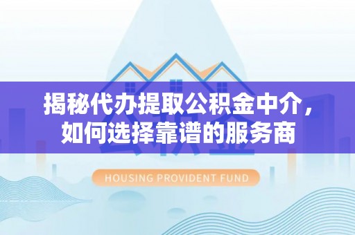 大埤揭秘代办提取公积金中介，如何选择靠谱的服务商