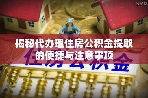 大埤揭秘代办理住房公积金提取的便捷与注意事项