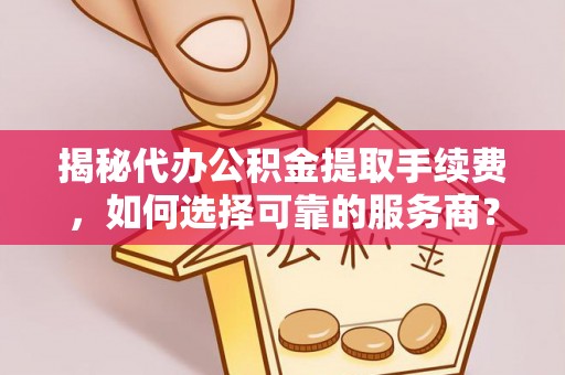 大埤揭秘代办公积金提取手续费，如何选择可靠的服务商？