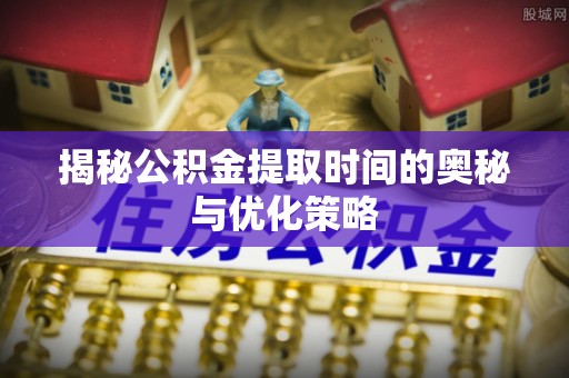 大埤揭秘公积金提取时间的奥秘与优化策略