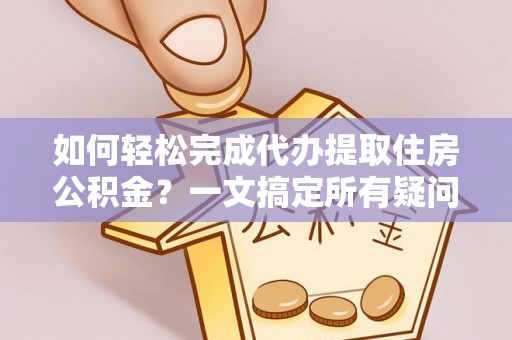 大埤如何轻松完成代办提取住房公积金？一文搞定所有疑问