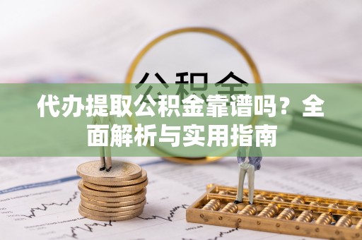 大埤代办提取公积金靠谱吗？全面解析与实用指南