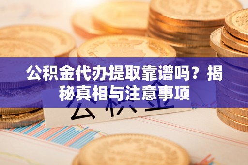 大埤公积金代办提取靠谱吗？揭秘真相与注意事项