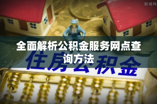大埤全面解析公积金服务网点查询方法