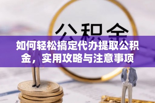 大埤如何轻松搞定代办提取公积金，实用攻略与注意事项