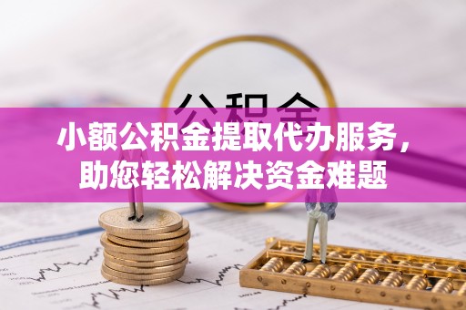 大埤小额公积金提取代办服务，助您轻松解决资金难题