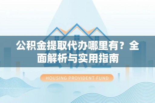 大埤公积金提取代办哪里有？全面解析与实用指南