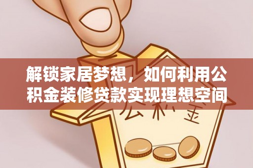 大埤解锁家居梦想，如何利用公积金装修贷款实现理想空间