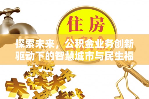 大埤探索未来，公积金业务创新驱动下的智慧城市与民生福祉