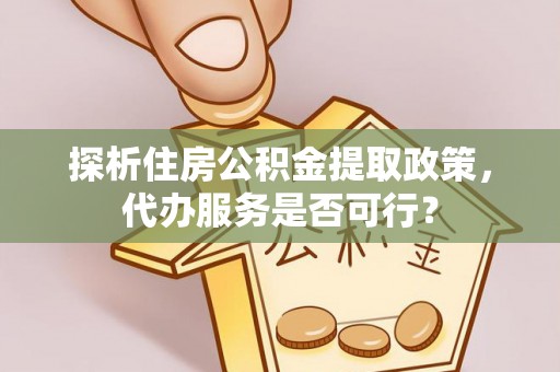 大埤探析住房公积金提取政策，代办服务是否可行？