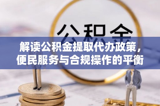 大埤解读公积金提取代办政策，便民服务与合规操作的平衡之道