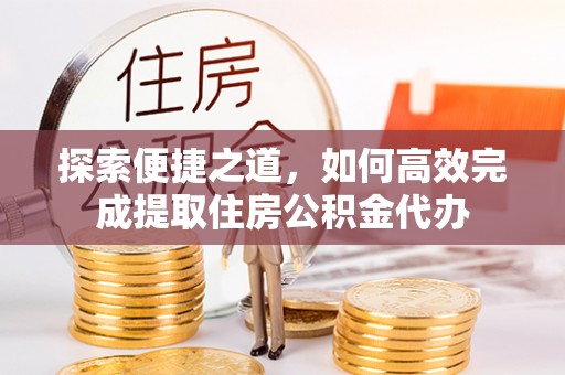 大埤探索便捷之道，如何高效完成提取住房公积金代办