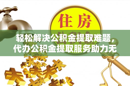 大埤轻松解决公积金提取难题，代办公积金提取服务助力无忧生活