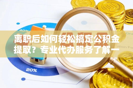 大埤离职后如何轻松搞定公积金提取？专业代办服务了解一下