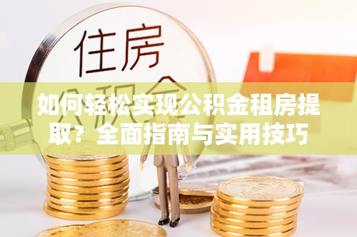 大埤如何轻松实现公积金租房提取？全面指南与实用技巧