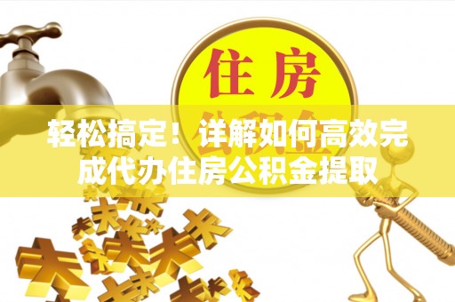 大埤轻松搞定！详解如何高效完成代办住房公积金提取