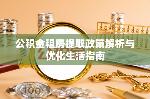 大埤公积金租房提取政策解析与优化生活指南
