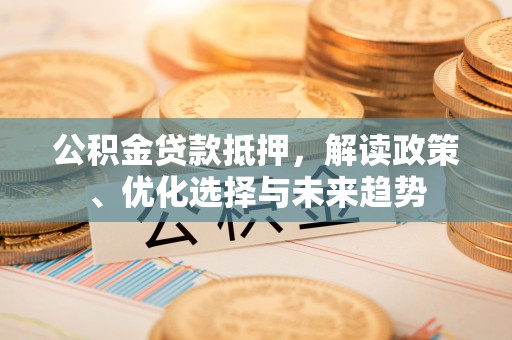 大埤公积金贷款抵押，解读政策、优化选择与未来趋势