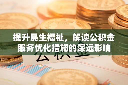 大埤提升民生福祉，解读公积金服务优化措施的深远影响