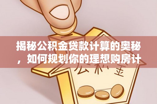 大埤揭秘公积金贷款计算的奥秘，如何规划你的理想购房计划