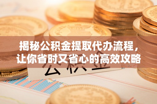 大埤揭秘公积金提取代办流程，让你省时又省心的高效攻略