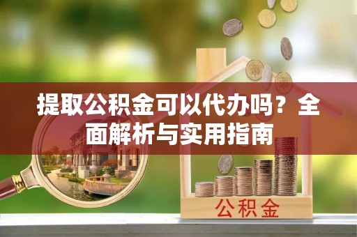 大埤提取公积金可以代办吗？全面解析与实用指南