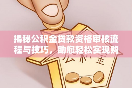 大埤揭秘公积金贷款资格审核流程与技巧，助您轻松实现购房梦想