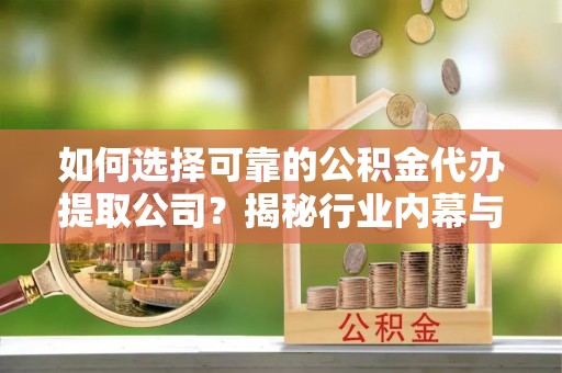 大埤如何选择可靠的公积金代办提取公司？揭秘行业内幕与服务指南