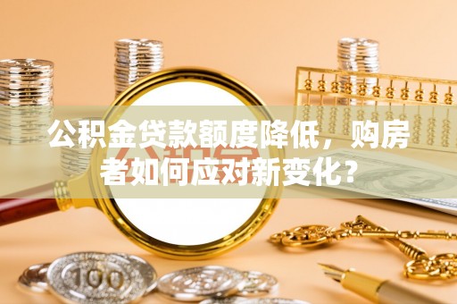 大埤公积金贷款额度降低，购房者如何应对新变化？