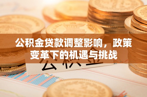 大埤公积金贷款调整影响，政策变革下的机遇与挑战