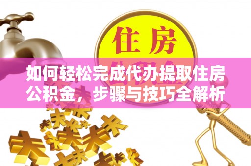 大埤如何轻松完成代办提取住房公积金，步骤与技巧全解析