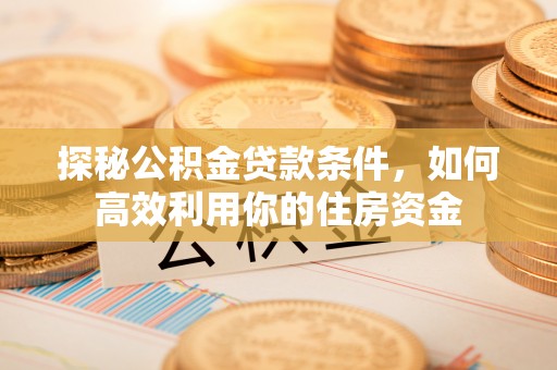 大埤探秘公积金贷款条件，如何高效利用你的住房资金