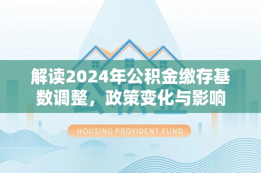 大埤解读2024年公积金缴存基数调整，政策变化与影响