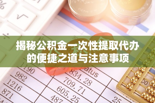 大埤揭秘公积金一次性提取代办的便捷之道与注意事项