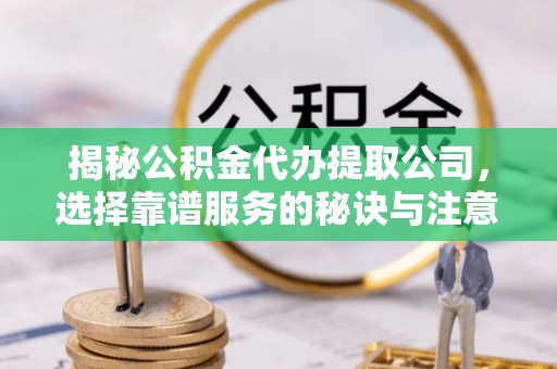 大埤揭秘公积金代办提取公司，选择靠谱服务的秘诀与注意事项