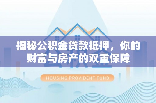 大埤揭秘公积金贷款抵押，你的财富与房产的双重保障